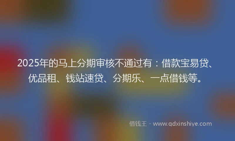 2025年的马上分期审核不通过有：借款宝易贷、优品租、钱站速贷、分期乐、一点借钱等。