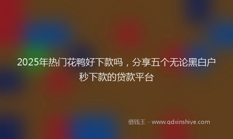 2025年热门花鸭好下款吗，分享五个无论黑白户秒下款的贷款平台