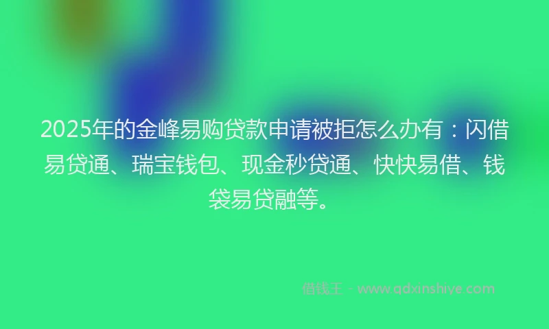 2025年的金峰易购贷款申请被拒怎么办有:闪借易贷通、瑞宝钱包、现金秒贷通、快快易借、钱袋易贷融等。