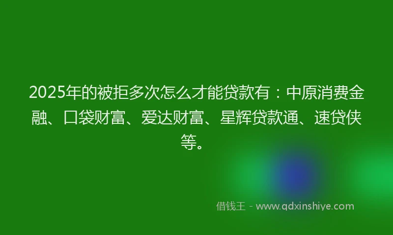 2025年的被拒多次怎么才能贷款有:中原消费金融、口袋财富、爱达财富、星辉贷款通、速贷侠等。