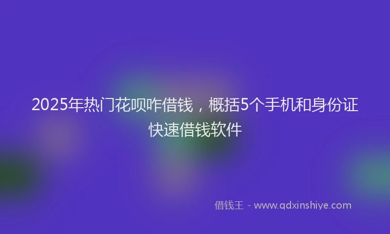 2025年热门花呗咋借钱，概括5个手机和身份证快速借钱软件