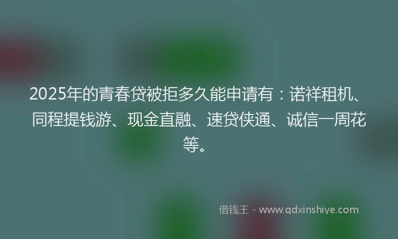 2025年的青春贷被拒多久能申请有：诺祥租机、同程提钱游、现金直融、速贷侠通、诚信一周花等。