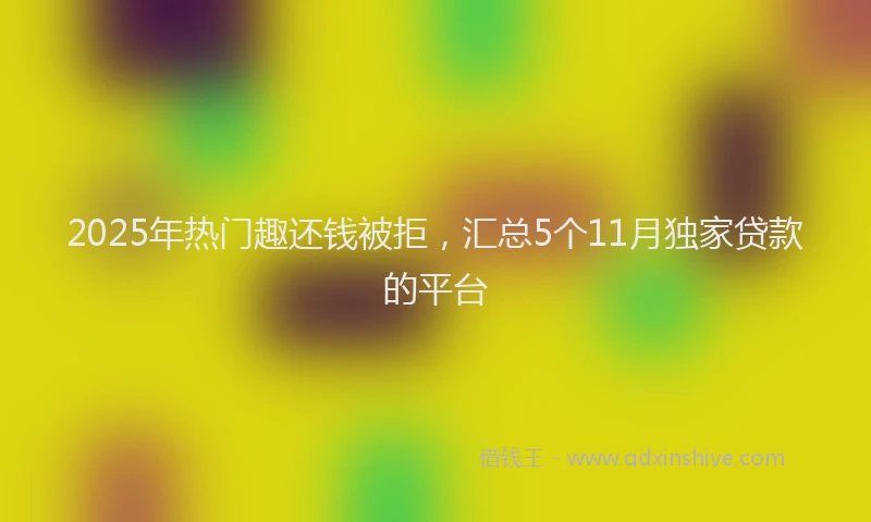 2025年热门趣还钱被拒，汇总5个11月独家贷款的平台