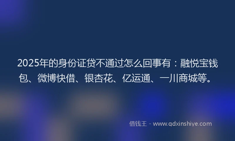 2025年的身份证贷不通过怎么回事有:融悦宝钱包、微博快借、银杏花、亿运通、一川商城等。