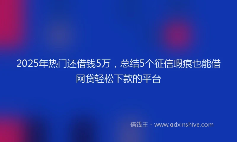 2025年热门还借钱5万，总结5个征信瑕疵也能借网贷轻松下款的平台
