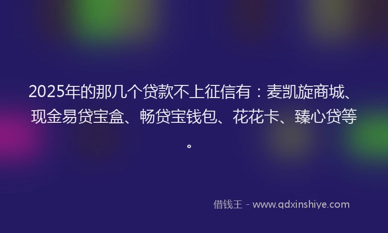 2025年的那几个贷款不上征信有:麦凯旋商城、现金易贷宝盒、畅贷宝钱包、花花卡、臻心贷等。