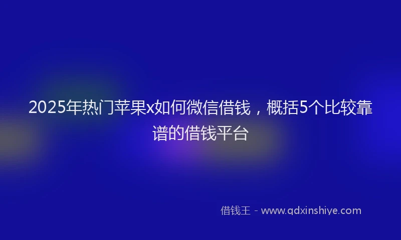 2025年热门苹果x如何微信借钱,概括5个比较靠谱的借钱平台