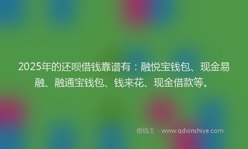 2025年的还呗借钱靠谱有：融悦宝钱包、现金易融、融通宝钱包、钱来花、现金借款等。