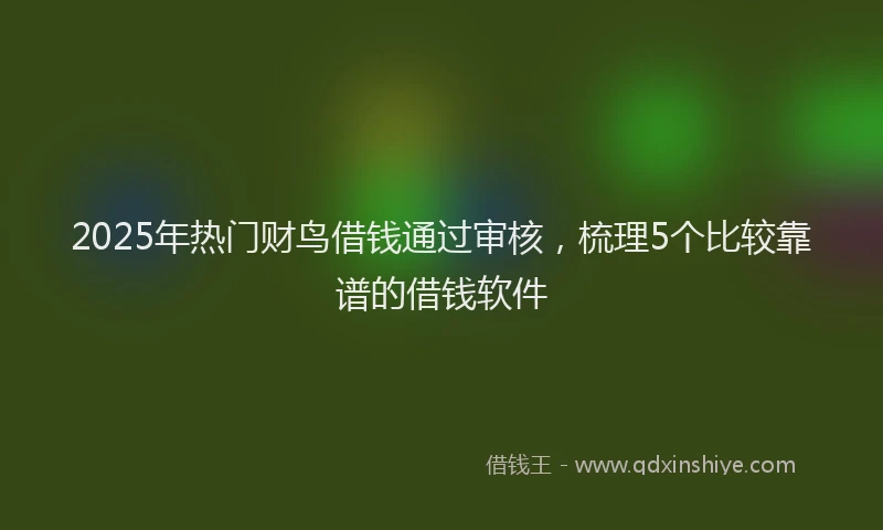 2025年热门财鸟借钱通过审核，梳理5个比较靠谱的借钱软件