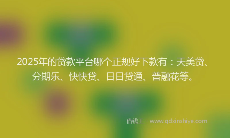 2025年的贷款平台哪个正规好下款有:天美贷、分期乐、快快贷、日日贷通、普融花等。