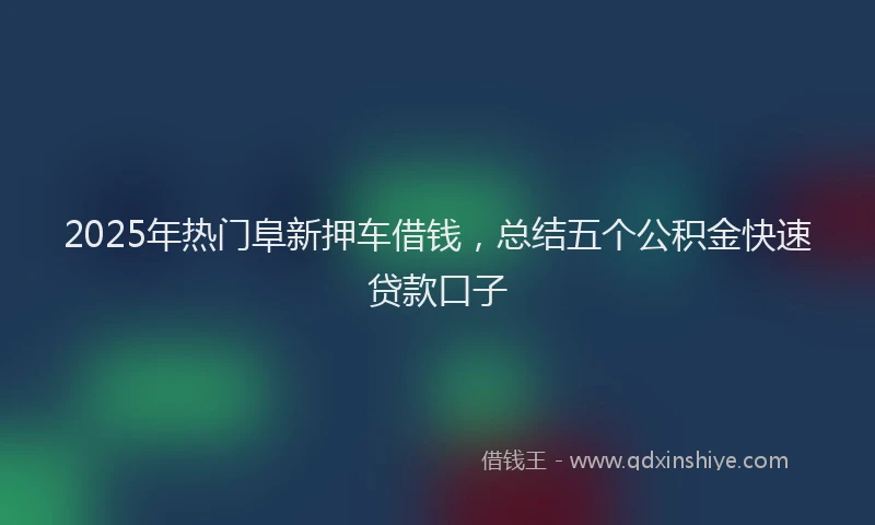 2025年热门阜新押车借钱，总结五个公积金快速贷款口子