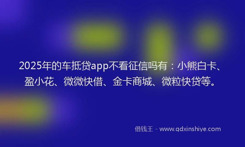 2025年的车抵贷app不看征信吗有:小熊白卡、盈小花、微微快借、金卡商城、微粒快贷等。