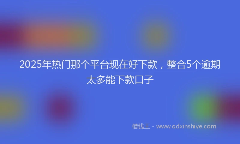 2025年热门那个平台现在好下款，整合5个逾期太多能下款口子
