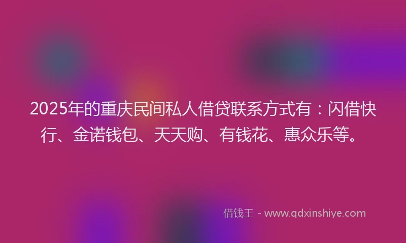 2025年的重庆民间私人借贷联系方式有：闪借快行、金诺钱包、天天购、有钱花、惠众乐等。