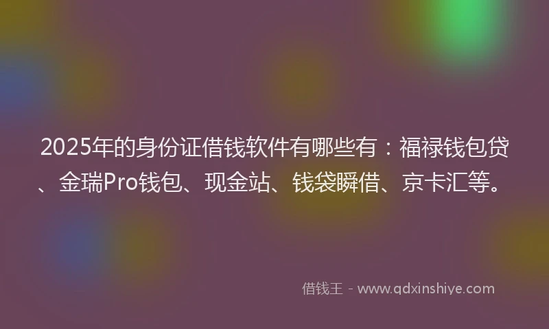 2025年的身份证借钱软件有哪些有:福禄钱包贷、金瑞Pro钱包、现金站、钱袋瞬借、京卡汇等。
