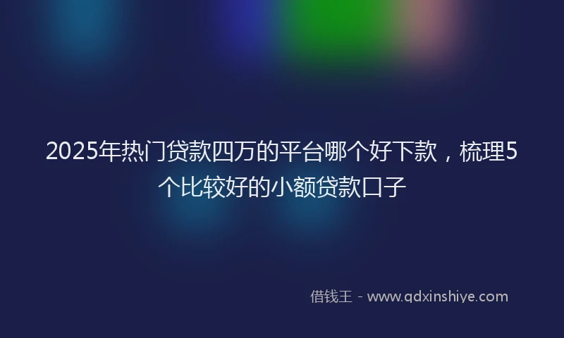 2025年热门贷款四万的平台哪个好下款,梳理5个比较好的小额贷款口子