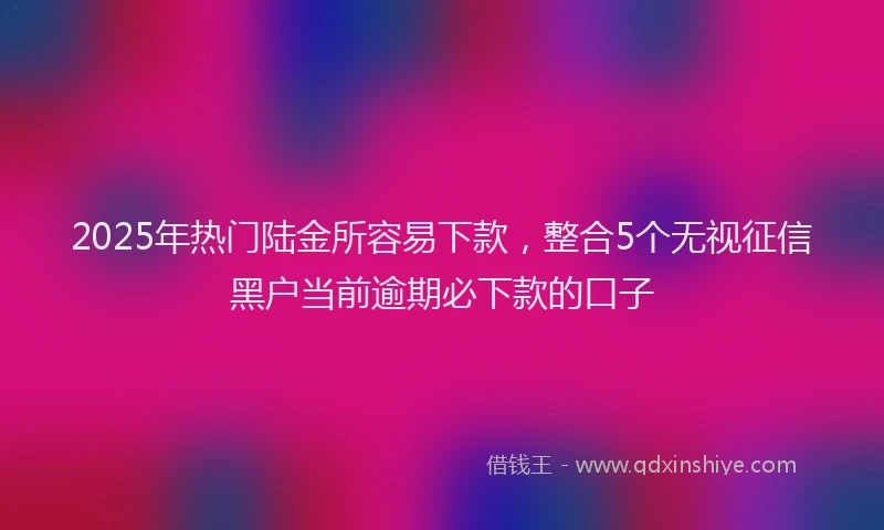 2025年热门陆金所容易下款，整合5个无视征信黑户当前逾期必下款的口子