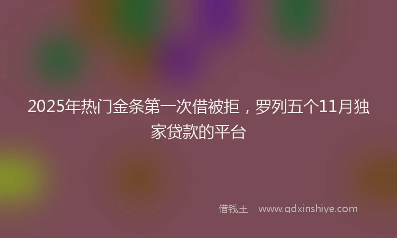 2025年热门金条第一次借被拒，罗列五个11月独家贷款的平台