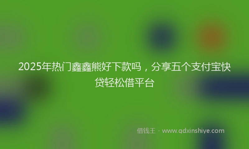 2025年热门鑫鑫熊好下款吗,分享五个支付宝快贷轻松借平台