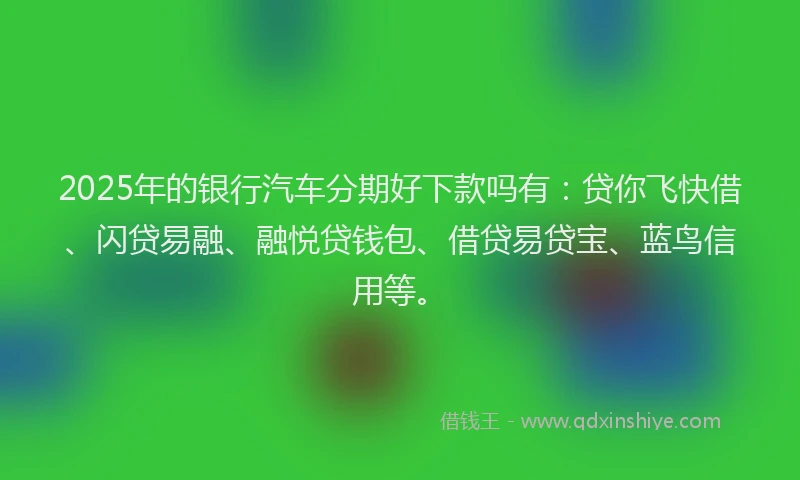2025年的银行汽车分期好下款吗有：贷你飞快借、闪贷易融、融悦贷钱包、借贷易贷宝、蓝鸟信用等。