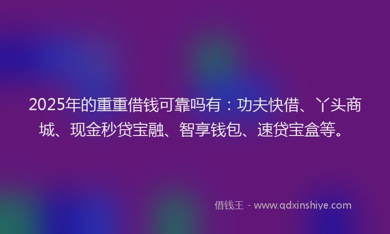 2025年的重重借钱可靠吗有：功夫快借、丫头商城、现金秒贷宝融、智享钱包、速贷宝盒等。