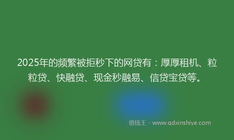 2025年的频繁被拒秒下的网贷有：厚厚租机、粒粒贷、快融贷、现金秒融易、信贷宝贷等。