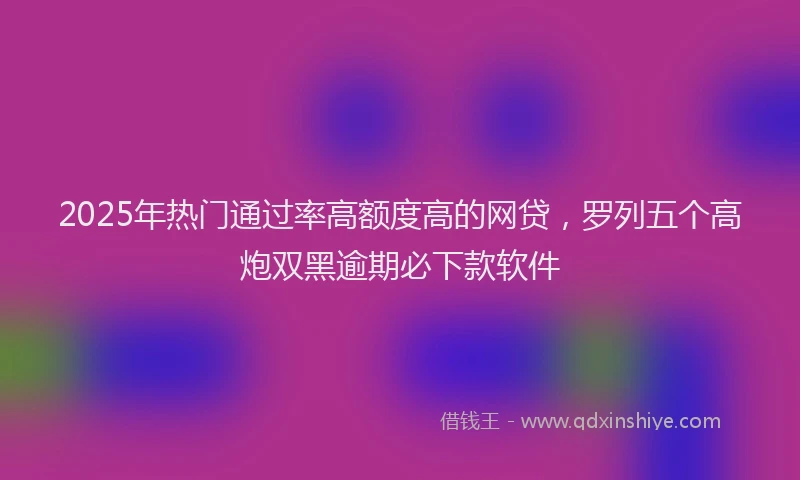 2025年热门通过率高额度高的网贷,罗列五个高炮双黑逾期必下款软件