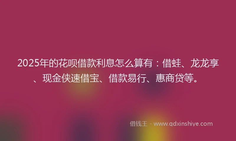 2025年的花呗借款利息怎么算有:借蛙、龙龙享、现金侠速借宝、借款易行、惠商贷等。