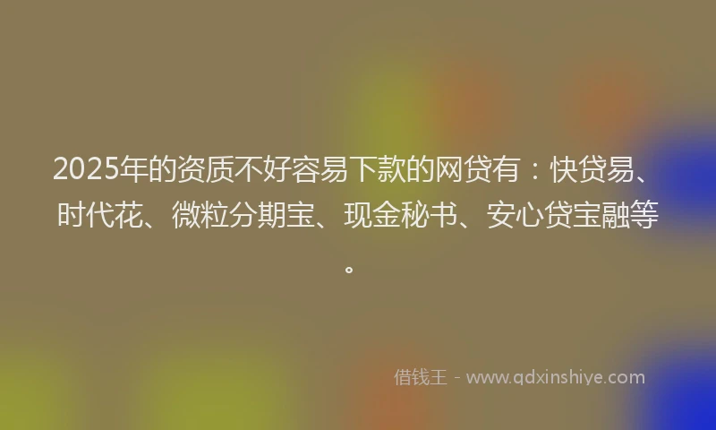 2025年的资质不好容易下款的网贷有：快贷易、时代花、微粒分期宝、现金秘书、安心贷宝融等。
