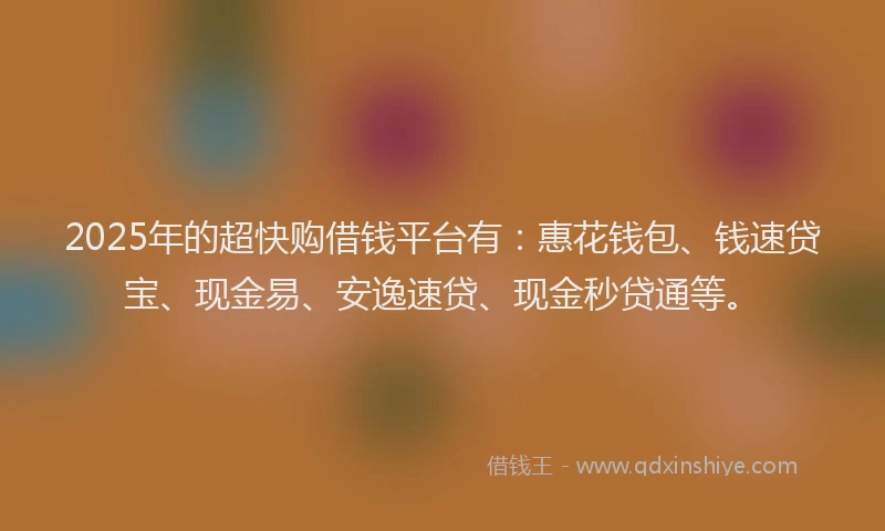 2025年的超快购借钱平台有：惠花钱包、钱速贷宝、现金易、安逸速贷、现金秒贷通等。