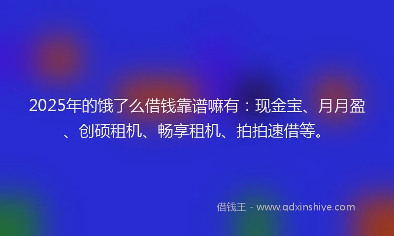 2025年的饿了么借钱靠谱嘛有：现金宝、月月盈、创硕租机、畅享租机、拍拍速借等。