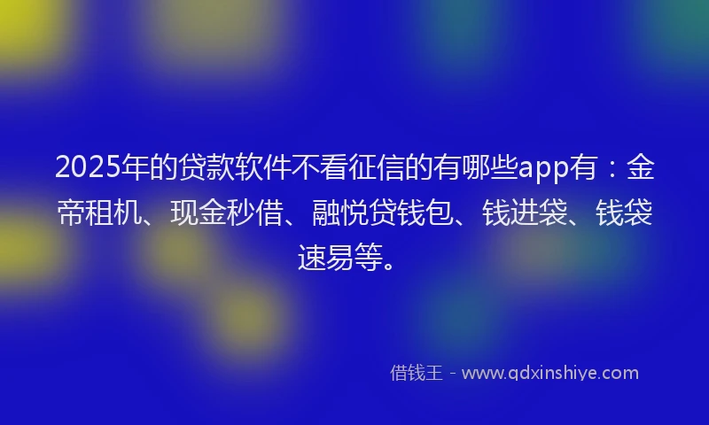 2025年的贷款软件不看征信的有哪些app有：金帝租机、现金秒借、融悦贷钱包、钱进袋、钱袋速易等。