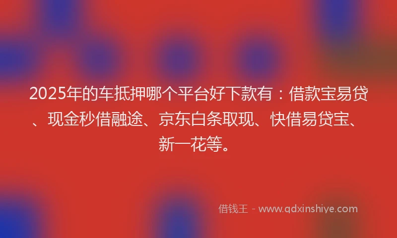 2025年的车抵押哪个平台好下款有：借款宝易贷、现金秒借融途、京东白条取现、快借易贷宝、新一花等。