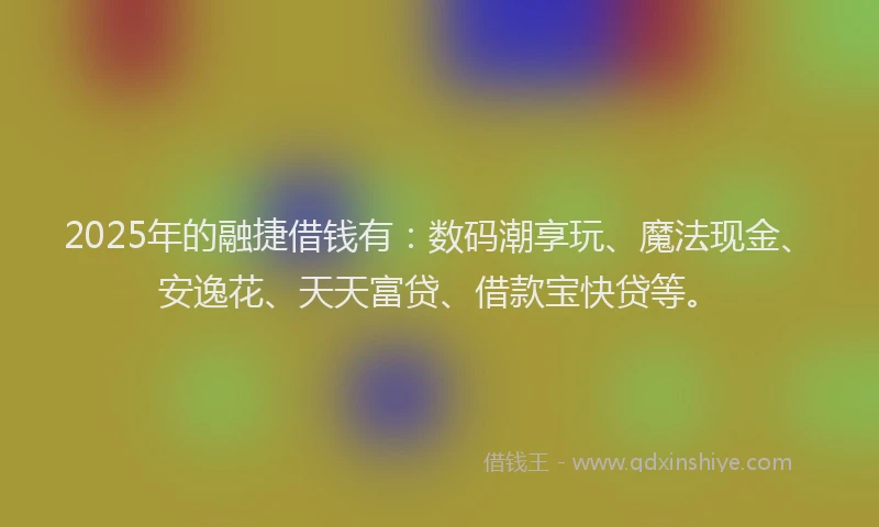 2025年的融捷借钱有：数码潮享玩、魔法现金、安逸花、天天富贷、借款宝快贷等。