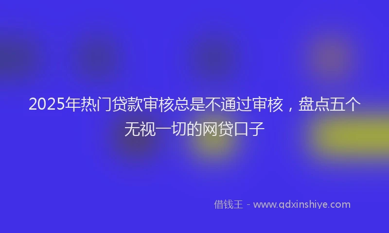 2025年热门贷款审核总是不通过审核,盘点五个无视一切的网贷口子
