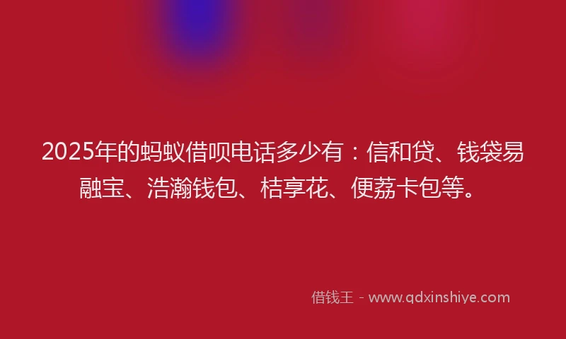 2025年的蚂蚁借呗电话多少有：信和贷、钱袋易融宝、浩瀚钱包、桔享花、便荔卡包等。