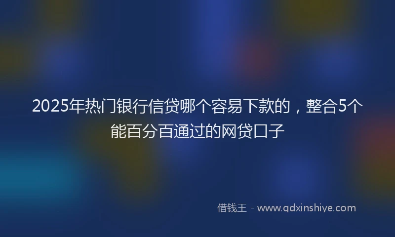 2025年热门银行信贷哪个容易下款的,整合5个能百分百通过的网贷口子