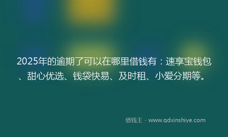 2025年的逾期了可以在哪里借钱有:速享宝钱包、甜心优选、钱袋快易、及时租、小爱分期等。