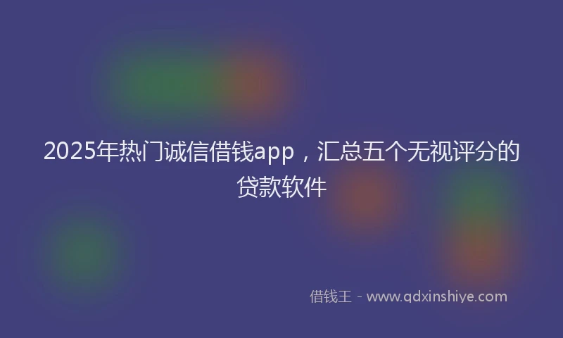 2025年热门诚信借钱app，汇总五个无视评分的贷款软件