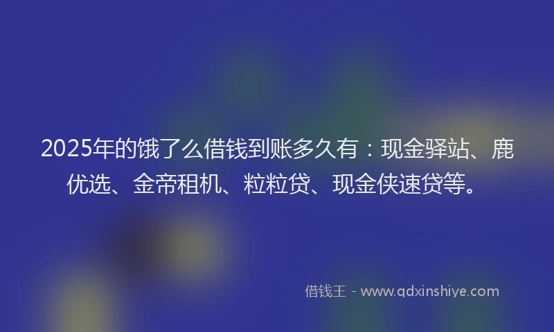 2025年的饿了么借钱到账多久有：现金驿站、鹿优选、金帝租机、粒粒贷、现金侠速贷等。