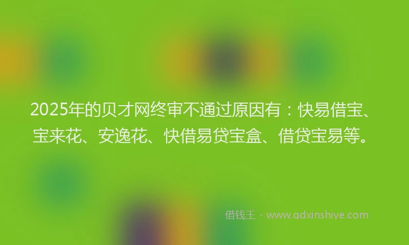 2025年的贝才网终审不通过原因有：快易借宝、宝来花、安逸花、快借易贷宝盒、借贷宝易等。