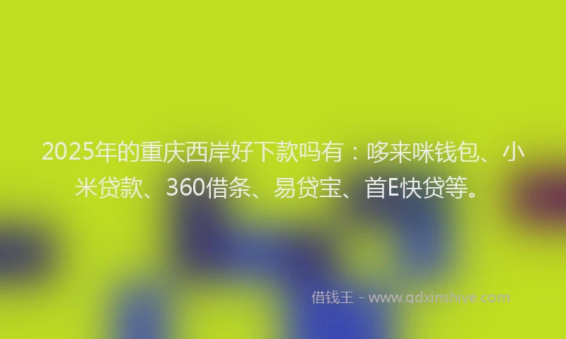 2025年的重庆西岸好下款吗有：哆来咪钱包、小米贷款、360借条、易贷宝、首E快贷等。
