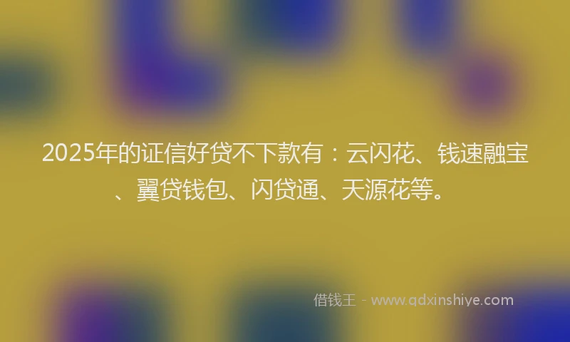 2025年的证信好贷不下款有：云闪花、钱速融宝、翼贷钱包、闪贷通、天源花等。