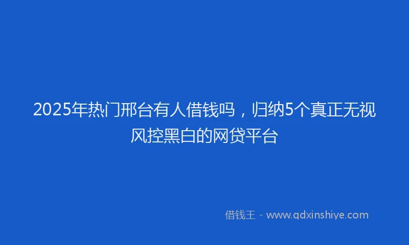 2025年热门邢台有人借钱吗,归纳5个真正无视风控黑白的网贷平台