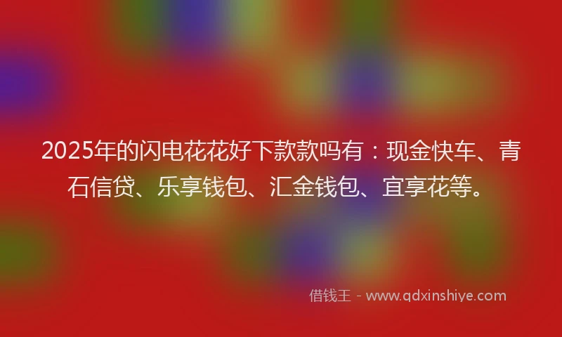 2025年的闪电花花好下款款吗有：现金快车、青石信贷、乐享钱包、汇金钱包、宜享花等。