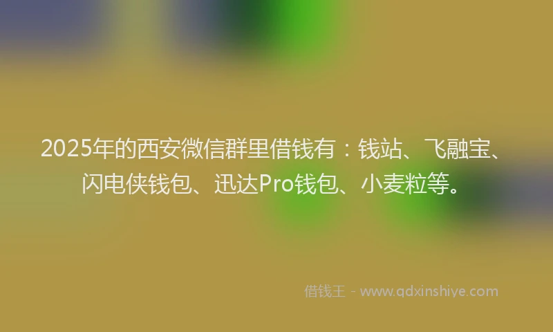 2025年的西安微信群里借钱有：钱站、飞融宝、闪电侠钱包、迅达Pro钱包、小麦粒等。