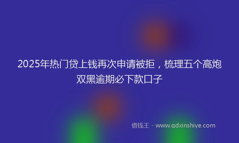 2025年热门贷上钱再次申请被拒，梳理五个高炮双黑逾期必下款口子