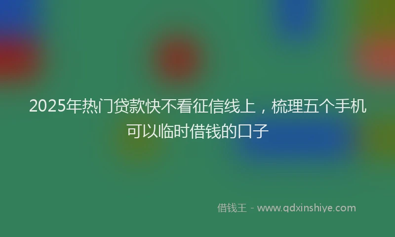 2025年热门贷款快不看征信线上,梳理五个手机可以临时借钱的口子