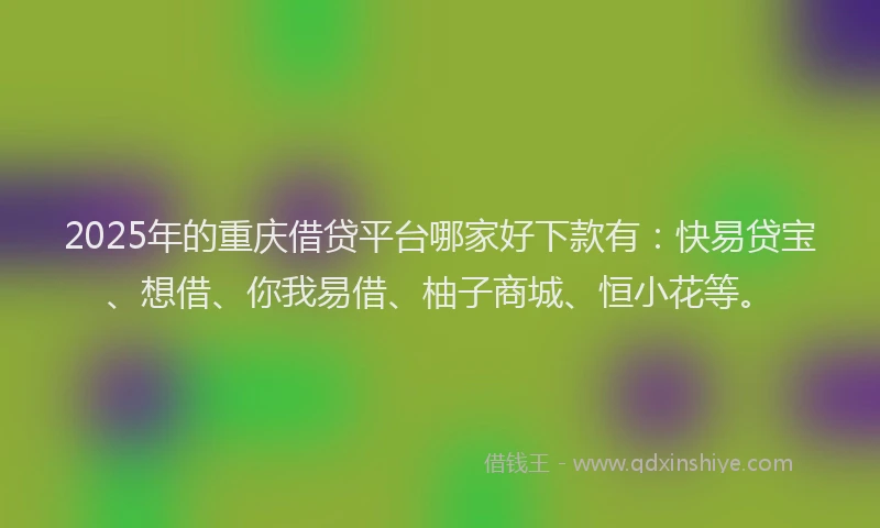 2025年的重庆借贷平台哪家好下款有：快易贷宝、想借、你我易借、柚子商城、恒小花等。