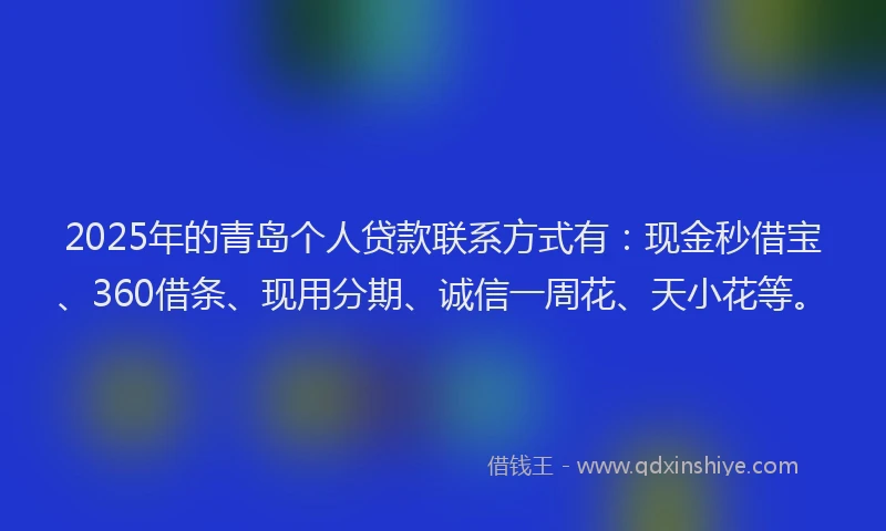 2025年的青岛个人贷款联系方式有:现金秒借宝、360借条、现用分期、诚信一周花、天小花等。